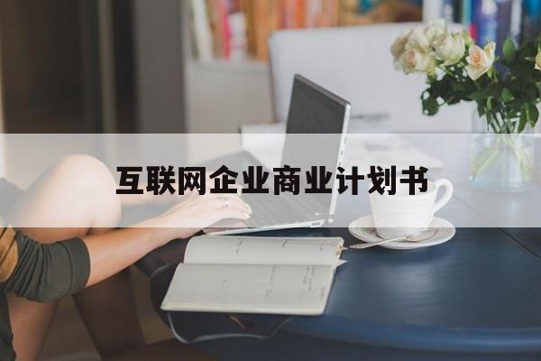 朔州市互联网企业商业计划书(互联网行业商业计划书侧重点)