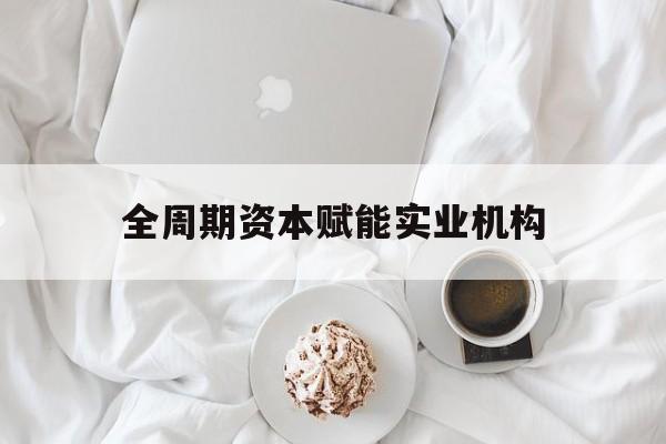 朔州市全周期资本赋能实业机构(全周期管理)