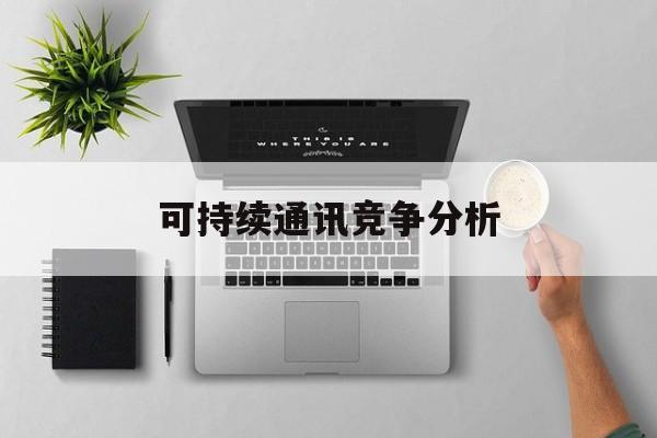 朔州市可持续通讯竞争分析(可持续竞争优势有哪些)