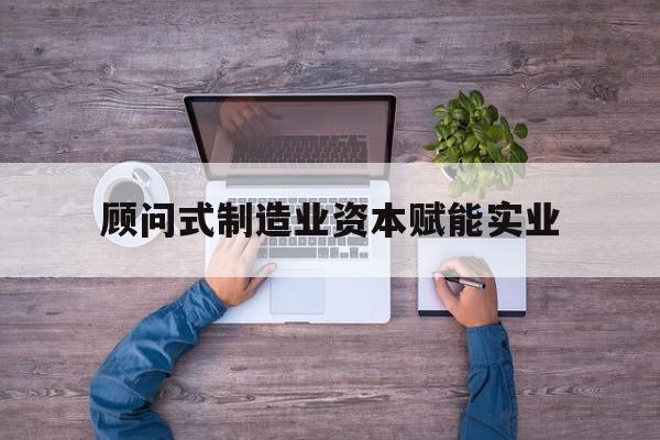 朔州市关于顾问式制造业资本赋能实业的信息